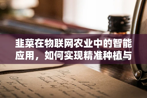 韭菜在物联网农业中的智能应用，如何实现精准种植与监控？