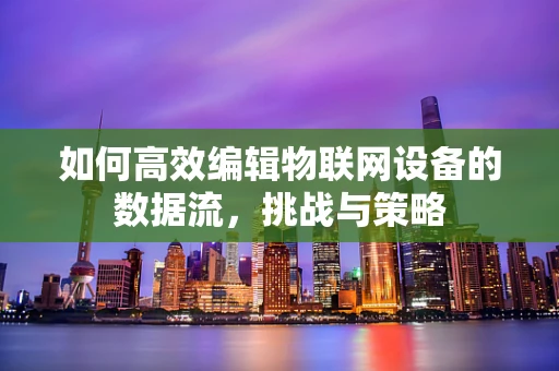 如何高效编辑物联网设备的数据流，挑战与策略