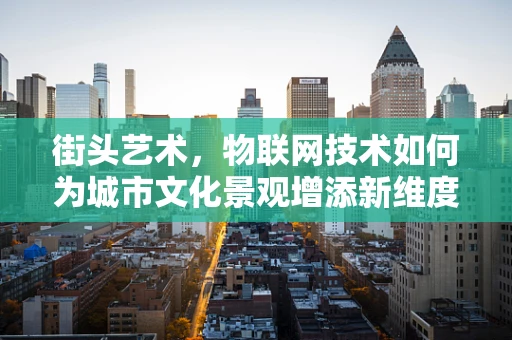 街头艺术，物联网技术如何为城市文化景观增添新维度？
