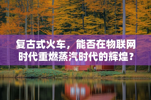 复古式火车，能否在物联网时代重燃蒸汽时代的辉煌？