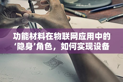 功能材料在物联网应用中的‘隐身’角色，如何实现设备与环境的无缝交互？