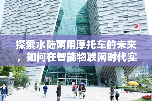 探索水陆两用摩托车的未来，如何在智能物联网时代实现无缝切换？
