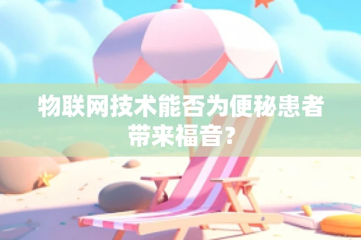 物联网技术能否为便秘患者带来福音？