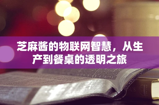 芝麻酱的物联网智慧，从生产到餐桌的透明之旅