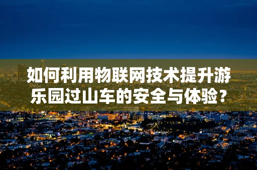 如何利用物联网技术提升游乐园过山车的安全与体验？