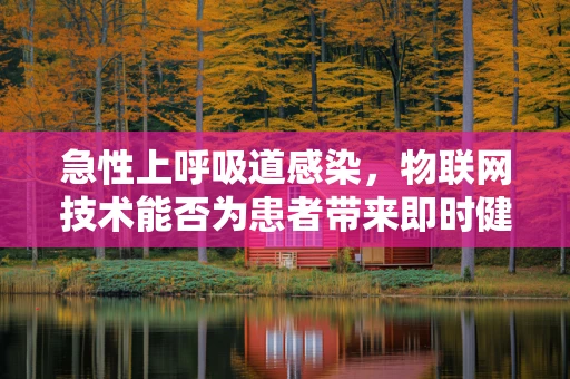 急性上呼吸道感染，物联网技术能否为患者带来即时健康监测的突破？