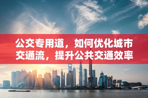 公交专用道，如何优化城市交通流，提升公共交通效率？