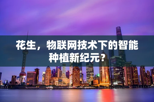 花生，物联网技术下的智能种植新纪元？