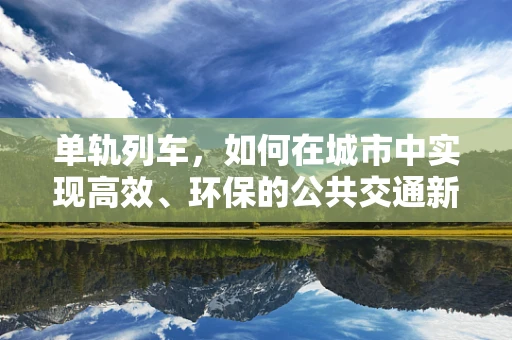 单轨列车，如何在城市中实现高效、环保的公共交通新模式？