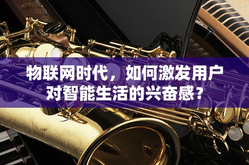 物联网时代，如何激发用户对智能生活的兴奋感？