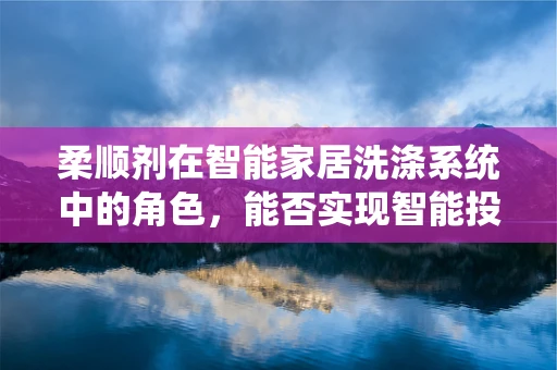 柔顺剂在智能家居洗涤系统中的角色，能否实现智能投放与个性化定制？