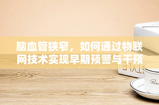 脑血管狭窄，如何通过物联网技术实现早期预警与干预？