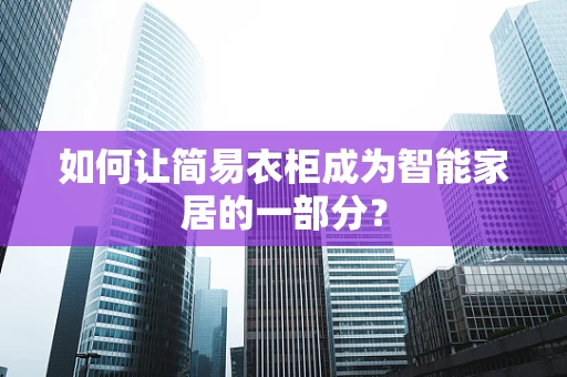 如何让简易衣柜成为智能家居的一部分？