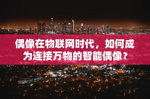 偶像在物联网时代，如何成为连接万物的智能偶像？