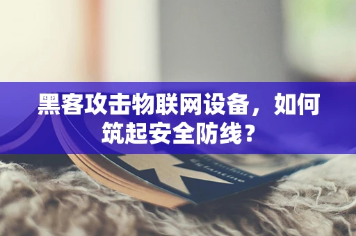 黑客攻击物联网设备，如何筑起安全防线？