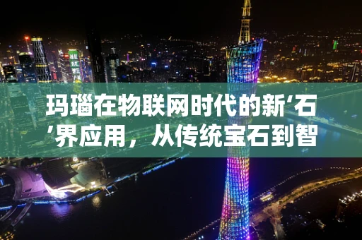 玛瑙在物联网时代的新‘石’界应用，从传统宝石到智能饰品的转变？