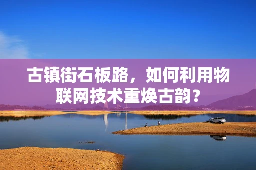 古镇街石板路，如何利用物联网技术重焕古韵？
