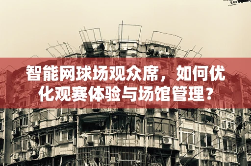 智能网球场观众席，如何优化观赛体验与场馆管理？