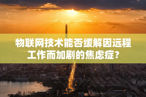 物联网技术能否缓解因远程工作而加剧的焦虑症？