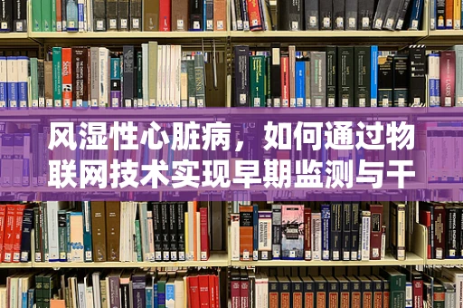 风湿性心脏病，如何通过物联网技术实现早期监测与干预？