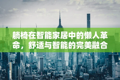 躺椅在智能家居中的懒人革命，舒适与智能的完美融合？