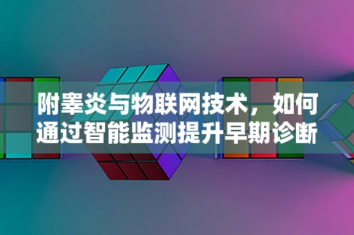 附睾炎与物联网技术，如何通过智能监测提升早期诊断效率？