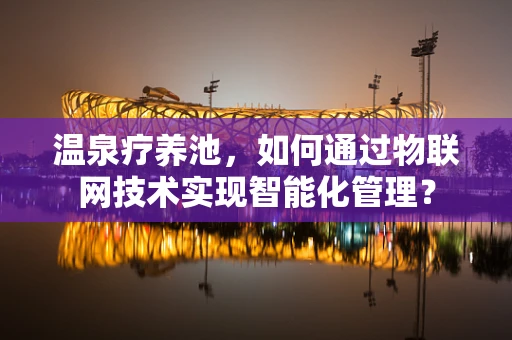 温泉疗养池，如何通过物联网技术实现智能化管理？