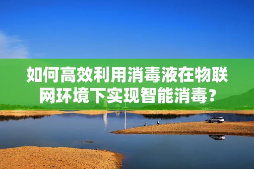 如何高效利用消毒液在物联网环境下实现智能消毒？