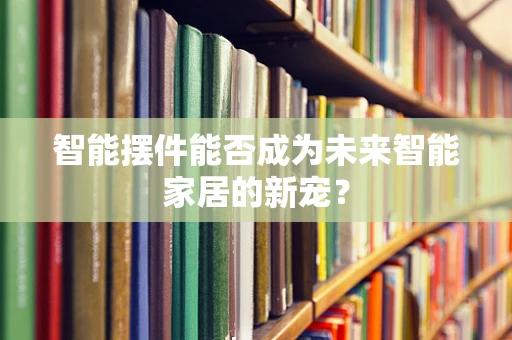 智能摆件能否成为未来智能家居的新宠？