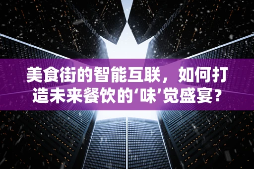美食街的智能互联，如何打造未来餐饮的‘味’觉盛宴？