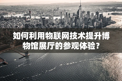 如何利用物联网技术提升博物馆展厅的参观体验？