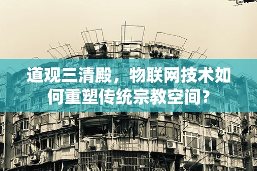 道观三清殿，物联网技术如何重塑传统宗教空间？