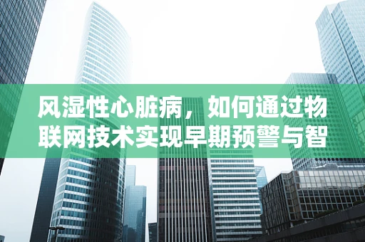 风湿性心脏病，如何通过物联网技术实现早期预警与智能管理？