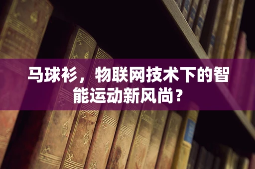 马球衫，物联网技术下的智能运动新风尚？