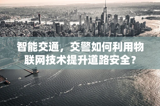 智能交通，交警如何利用物联网技术提升道路安全？