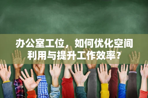 办公室工位，如何优化空间利用与提升工作效率？