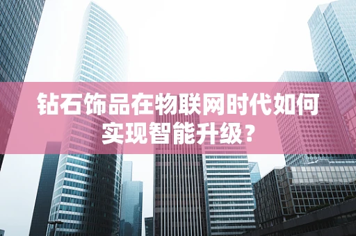 钻石饰品在物联网时代如何实现智能升级？