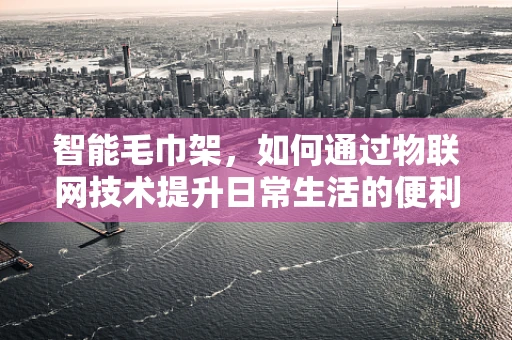 智能毛巾架，如何通过物联网技术提升日常生活的便利性？