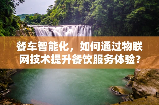 餐车智能化，如何通过物联网技术提升餐饮服务体验？
