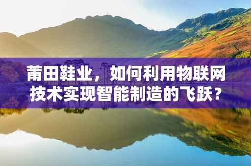 莆田鞋业，如何利用物联网技术实现智能制造的飞跃？