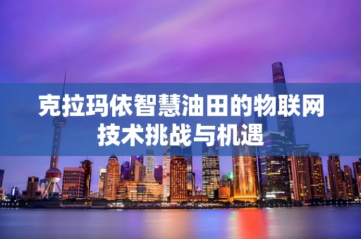 克拉玛依智慧油田的物联网技术挑战与机遇