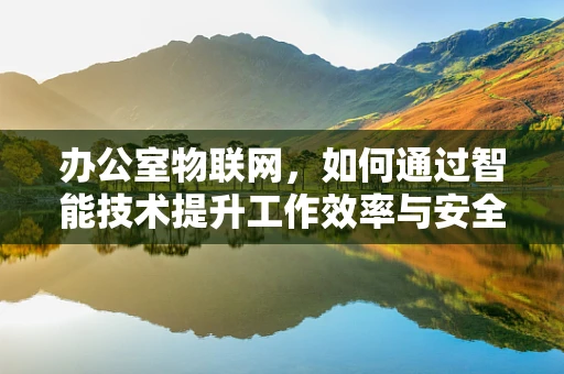 办公室物联网，如何通过智能技术提升工作效率与安全？