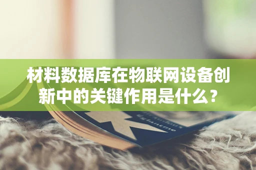 材料数据库在物联网设备创新中的关键作用是什么？