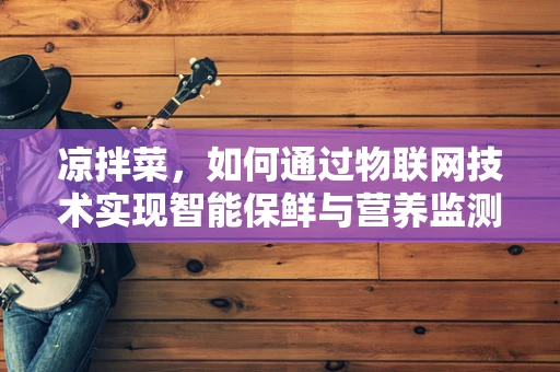 凉拌菜，如何通过物联网技术实现智能保鲜与营养监测？