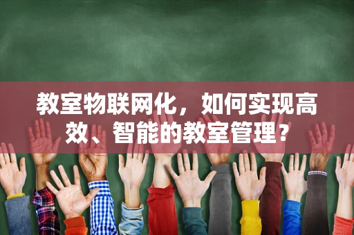 教室物联网化，如何实现高效、智能的教室管理？