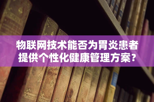 物联网技术能否为胃炎患者提供个性化健康管理方案？