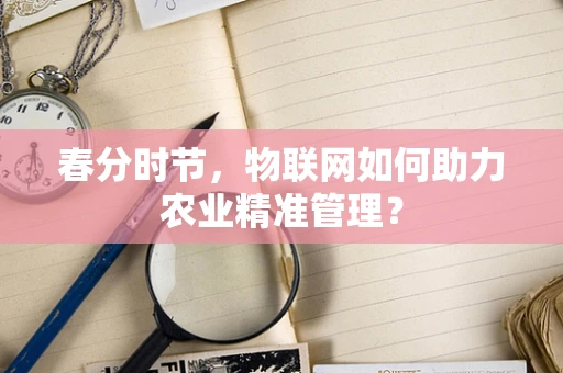 春分时节，物联网如何助力农业精准管理？