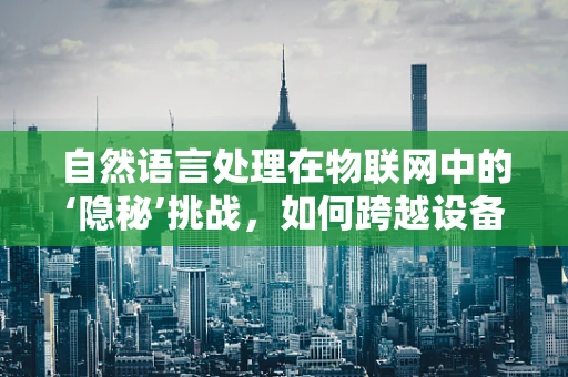 自然语言处理在物联网中的‘隐秘’挑战，如何跨越设备与人类沟通的鸿沟？