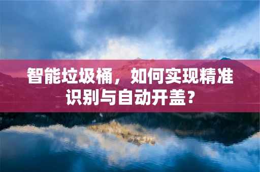 智能垃圾桶，如何实现精准识别与自动开盖？