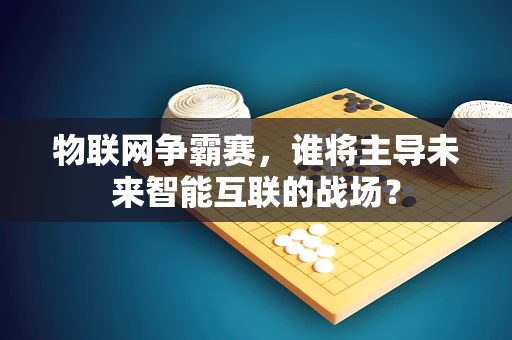 物联网争霸赛，谁将主导未来智能互联的战场？